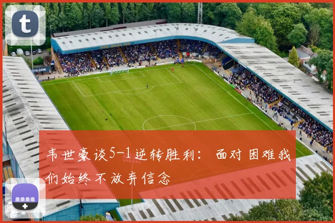 韦世豪谈5-1逆转胜利：面对困难我们始终不放弃信念