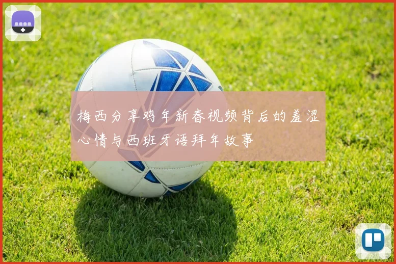 梅西分享鸡年新春视频背后的羞涩心情与西班牙语拜年故事