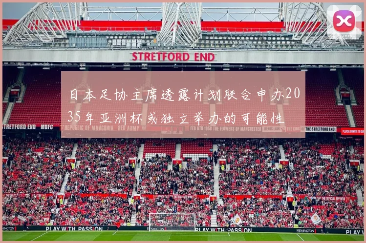 日本足协主席透露计划联合申办2035年亚洲杯或独立举办的可能性