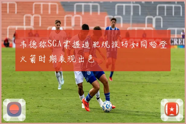 韦德称SGA掌握造犯规技巧如同哈登火箭时期表现出色