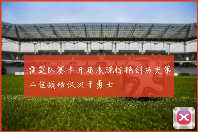 雷霆队赛季开局表现惊艳创历史第二佳战绩仅次于勇士