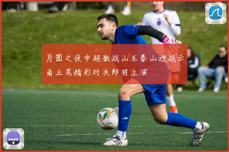 月圆之夜中超激战山东泰山迎战云南玉昆精彩对决即将上演