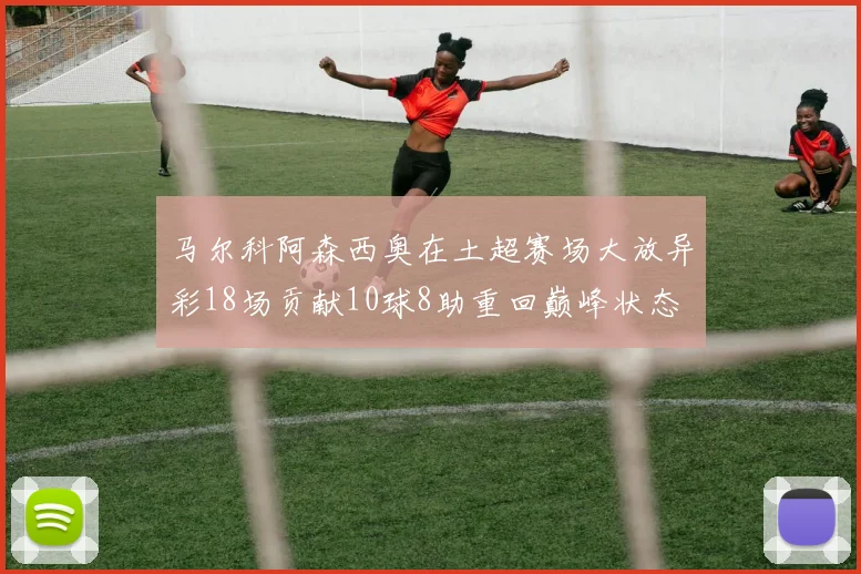 马尔科阿森西奥在土超赛场大放异彩18场贡献10球8助重回巅峰状态