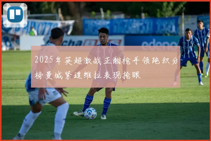 2025年英超激战正酣枪手领跑积分榜曼城紧追维拉表现抢眼