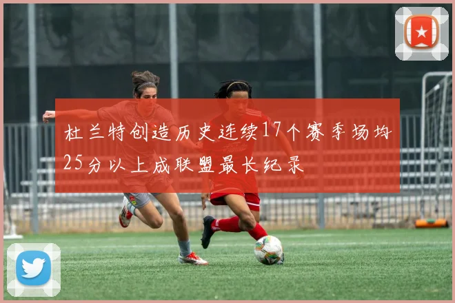 杜兰特创造历史连续17个赛季场均25分以上成联盟最长纪录