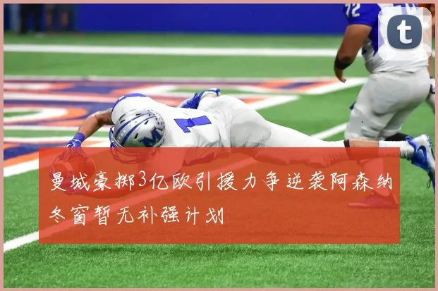 曼城豪掷3亿欧引援力争逆袭阿森纳冬窗暂无补强计划