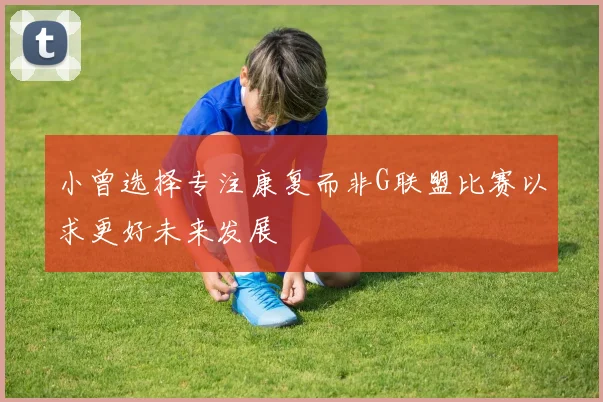 小曾选择专注康复而非G联盟比赛以求更好未来发展