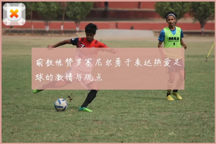 前教练赞罗塞尼尔勇于表达热爱足球的激情与观点