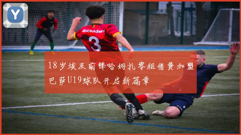 18岁埃及前锋哈姆扎零租借费加盟巴萨U19球队开启新篇章