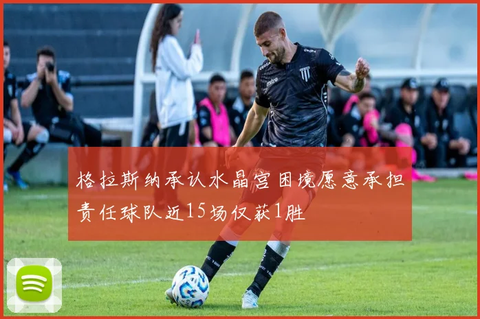 格拉斯纳承认水晶宫困境愿意承担责任球队近15场仅获1胜