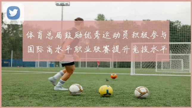 体育总局鼓励优秀运动员积极参与国际高水平职业联赛提升竞技水平与发展机会