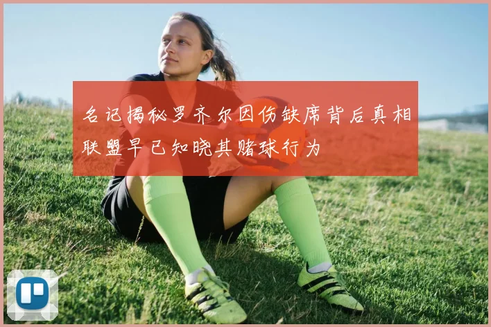 名记揭秘罗齐尔因伤缺席背后真相联盟早已知晓其赌球行为