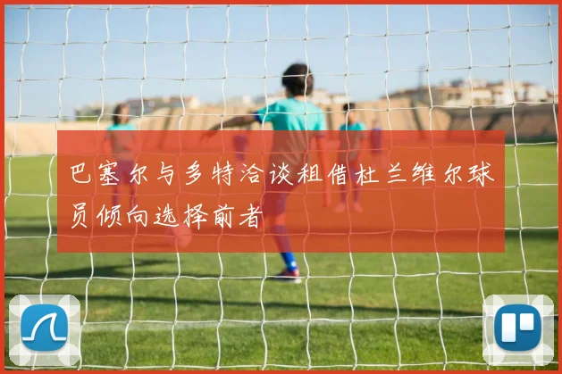 巴塞尔与多特洽谈租借杜兰维尔球员倾向选择前者