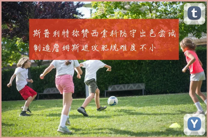 斯普利特称赞西索科防守出色尝试制造詹姆斯进攻犯规难度不小