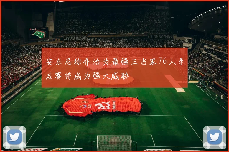 安东尼称乔治为最强三当家76人季后赛将成为强大威胁