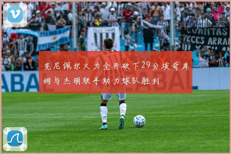 克尼佩尔火力全开砍下29分埃奇库姆与杰明联手助力球队胜利