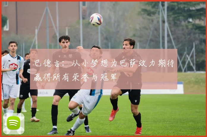 巴德吉：从小梦想为巴萨效力期待赢得所有荣誉与冠军