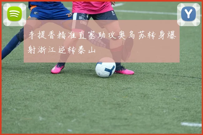 李提香精准直塞助攻奥乌苏转身爆射浙江逆转泰山