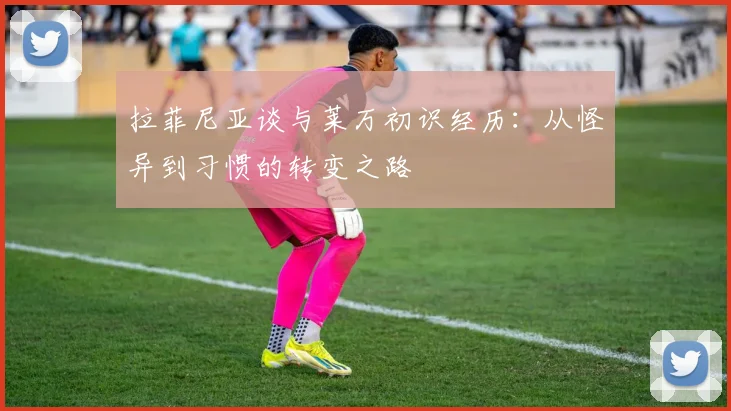 拉菲尼亚谈与莱万初识经历：从怪异到习惯的转变之路