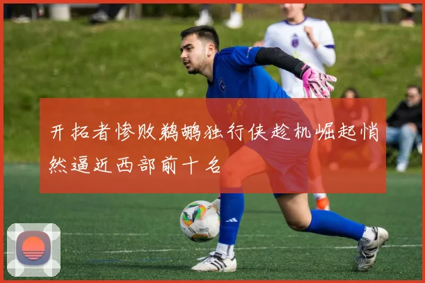 开拓者惨败鹈鹕独行侠趁机崛起悄然逼近西部前十名