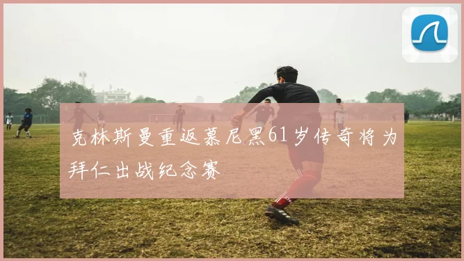 克林斯曼重返慕尼黑61岁传奇将为拜仁出战纪念赛