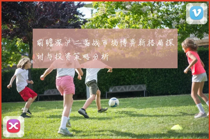 前瞻深沪二番战市场博弈新格局探讨与投资策略分析
