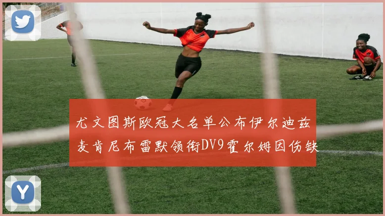 尤文图斯欧冠大名单公布伊尔迪兹麦肯尼布雷默领衔DV9霍尔姆因伤缺席