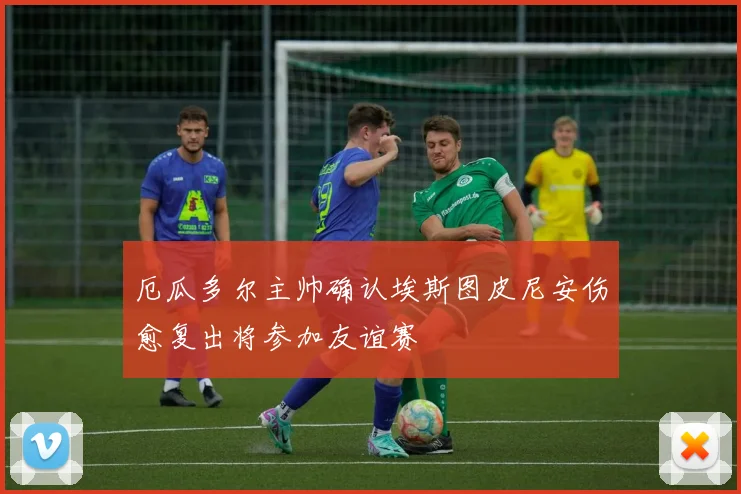 厄瓜多尔主帅确认埃斯图皮尼安伤愈复出将参加友谊赛