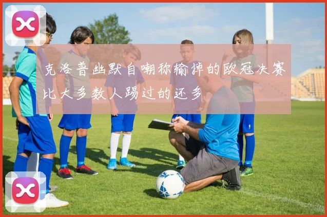 克洛普幽默自嘲称输掉的欧冠决赛比大多数人踢过的还多