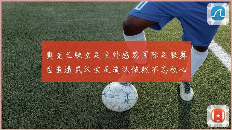 奥克兰联女足主帅感恩国际足联舞台虽遭武汉女足淘汰依然不忘初心