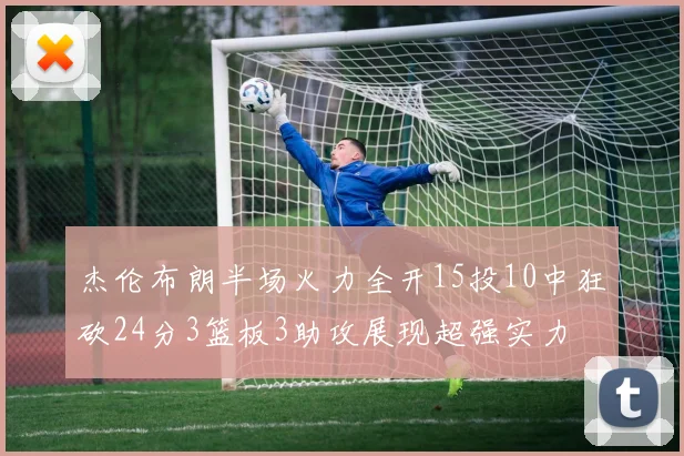 杰伦布朗半场火力全开15投10中狂砍24分3篮板3助攻展现超强实力