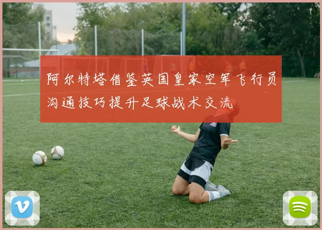 阿尔特塔借鉴英国皇家空军飞行员沟通技巧提升足球战术交流