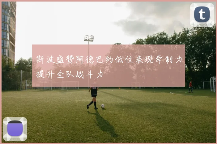 斯波盛赞阿德巴约低位表现牵制力提升全队战斗力