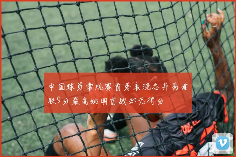 中国球员常规赛首秀表现各异易建联9分最高姚明首战却无得分