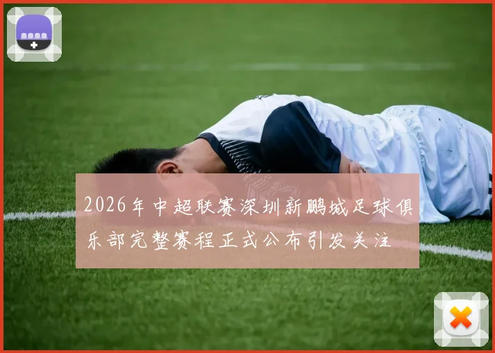 2026年中超联赛深圳新鹏城足球俱乐部完整赛程正式公布引发关注