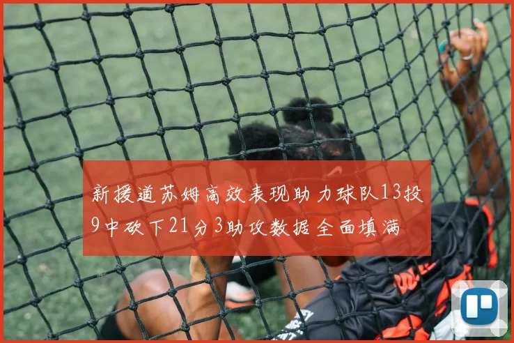 新援道苏姆高效表现助力球队13投9中砍下21分3助攻数据全面填满
