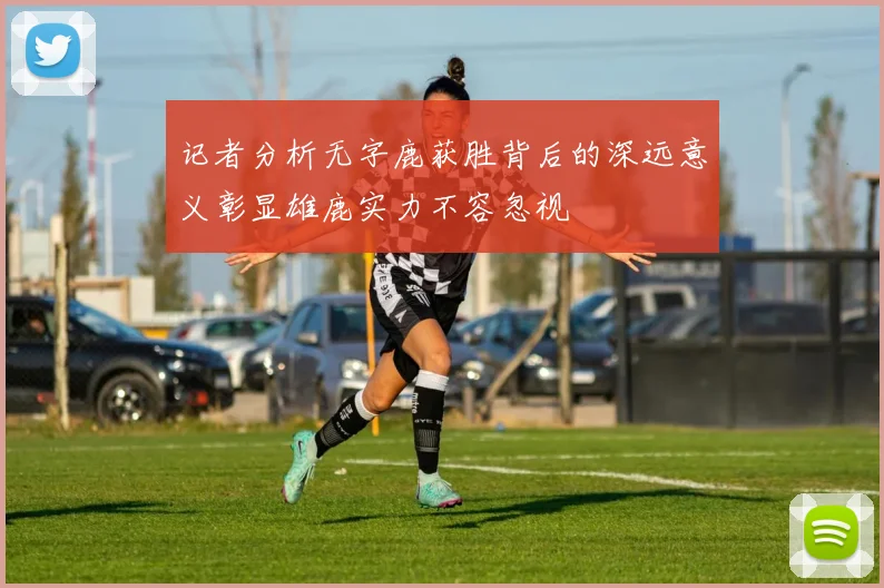 记者分析无字鹿获胜背后的深远意义彰显雄鹿实力不容忽视