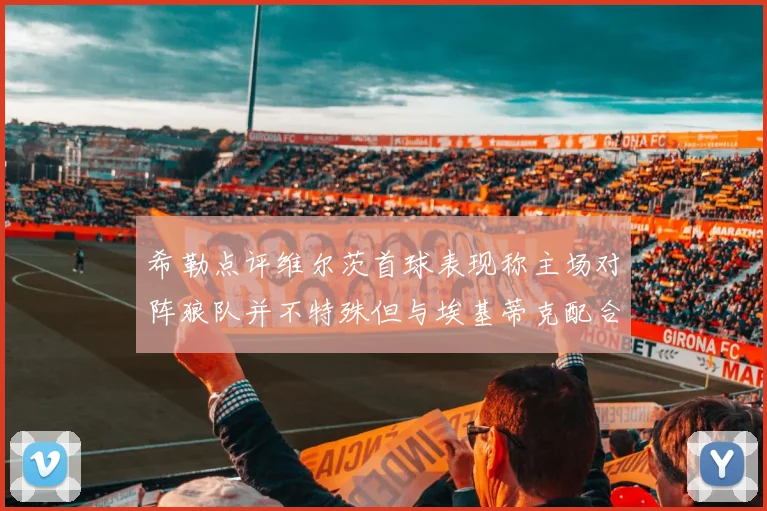 希勒点评维尔茨首球表现称主场对阵狼队并不特殊但与埃基蒂克配合默契