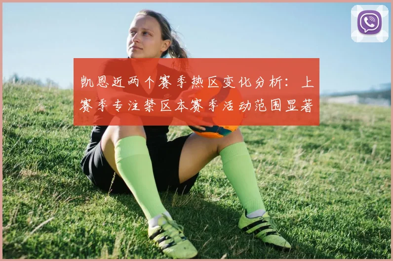 凯恩近两个赛季热区变化分析：上赛季专注禁区本赛季活动范围显著扩大