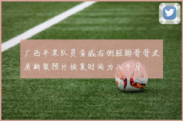 广西平果队员黄威右侧胫腓骨骨皮质断裂预计恢复时间为八个月