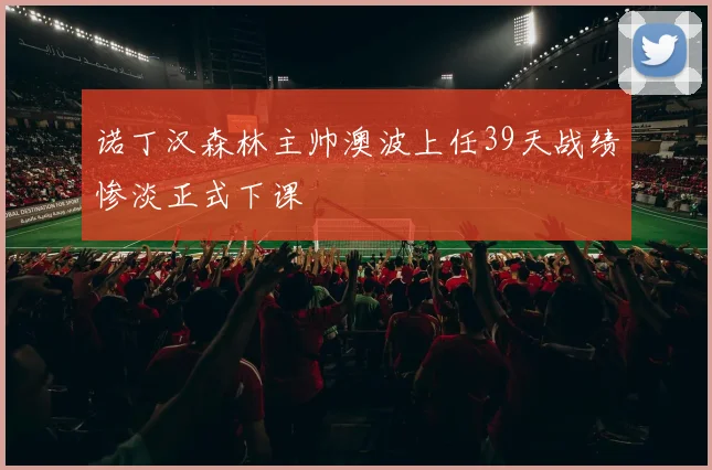 诺丁汉森林主帅澳波上任39天战绩惨淡正式下课