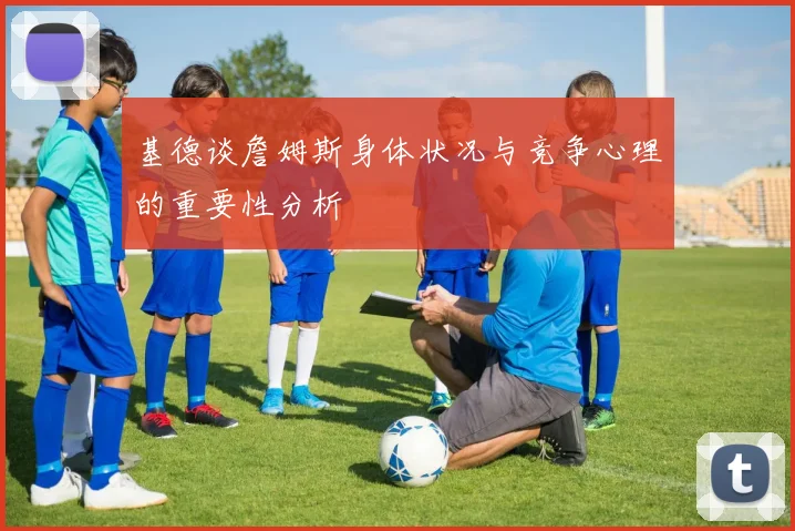 基德谈詹姆斯身体状况与竞争心理的重要性分析