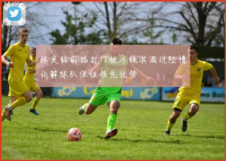 林良铭前插打门被方镜淇漏过险情化解球队保住领先优势
