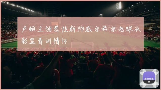 卢顿主场悬挂新帅威尔希尔老球衣彰显青训情怀