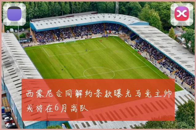 西蒙尼合同解约条款曝光马竞主帅或将在6月离队