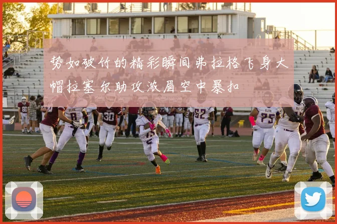 势如破竹的精彩瞬间弗拉格飞身大帽拉塞尔助攻浓眉空中暴扣