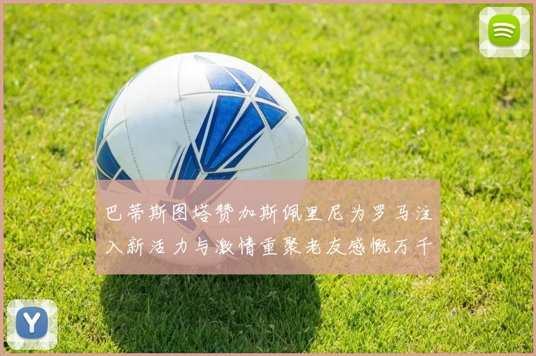 巴蒂斯图塔赞加斯佩里尼为罗马注入新活力与激情重聚老友感慨万千