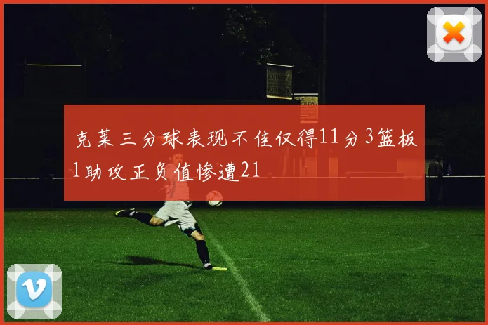 克莱三分球表现不佳仅得11分3篮板1助攻正负值惨遭21