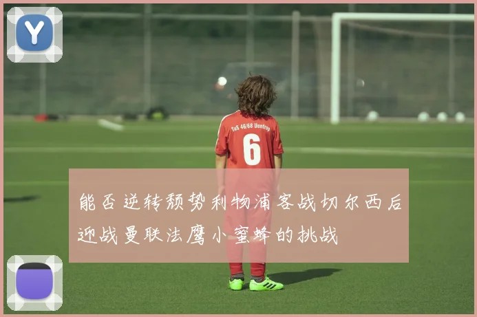 能否逆转颓势利物浦客战切尔西后迎战曼联法鹰小蜜蜂的挑战