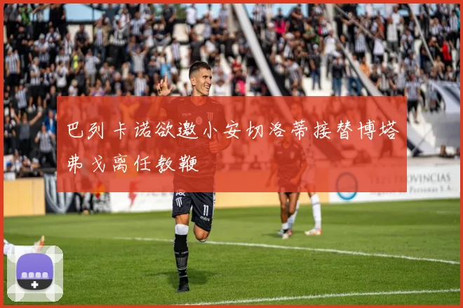 巴列卡诺欲邀小安切洛蒂接替博塔弗戈离任教鞭